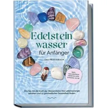 Edelsteinwasser für Anfänger - Das Praxisbuch: Wie Sie mit der Kraft der Wassersteine Ihre Lebensenergie erhöhen und zu ganzheit - Bachmann, Lorena
