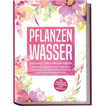 Pflanzenwasser: Heilkraft der floralen Seelen - Die Wirkungsweisen der Hydrolate verstehen und Gesundheit, Heilung und Entspannu - Grapengeter, Verena [DE] (2023, Brožovaná, Edition Lunerion)
