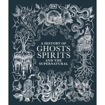 A History of Ghosts, Spirits and the Supernatural - Dorling Kindersley Dorling Kindersley
