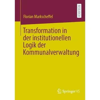 Transformation in der institutionellen Logik der Kommunalverwaltung - Markscheffel, Florian