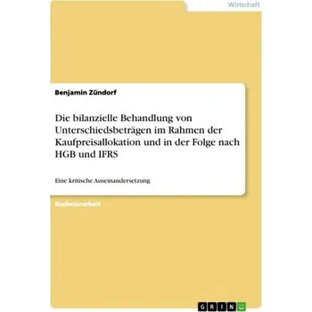 Die bilanzielle Behandlung von Unterschiedsbeträgen im Rahmen der Kaufpreisallokation und in der Folge nach HGB und IFRS - Zündorf, Benjamin