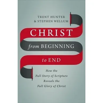 Christ from Beginning to End - Hunter, Trent a Wellum, Stephen