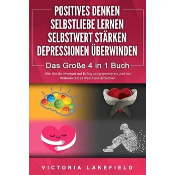 POSITIVES DENKEN - SELBSTLIEBE LERNEN - SELBSTWERT STÄRKEN - DEPRESSIONEN ÜBERWINDEN - Das Große 4 in 1 Buch: Wie Sie endlich ne - Lakefield, Victoria