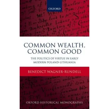 Common Wealth, Common Good: The Politics of Virtue in Early Modern Poland-Lithuania – Benedict Wagner-Rundell (EN)