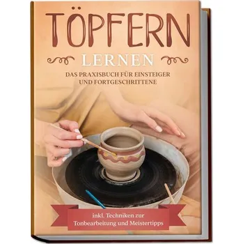 Töpfern lernen: Das Praxisbuch für Einsteiger und Fortgeschrittene | Die schönsten Töpferprojekte Schritt für Schritt erfolgreic - Steinberg, Tobias [DE] (2023, Brožovaná, Edition Lunerion)