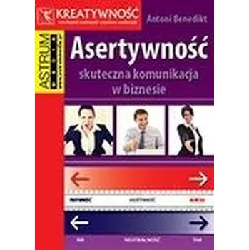 Asertywność. Skuteczna komunikacja w biznesie - Antoni Benedikt