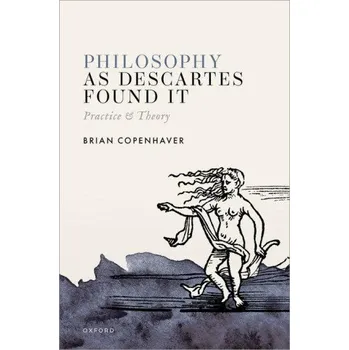 Cizí jazyk Philosophy as Descartes Found It: Practice and Theory – Copenhaver,Brian (Distinguished Professor Emeritus of Philosophy and History,Distinguished Professor Emeritus of Philosophy and History,University of California Los Angeles) (EN)