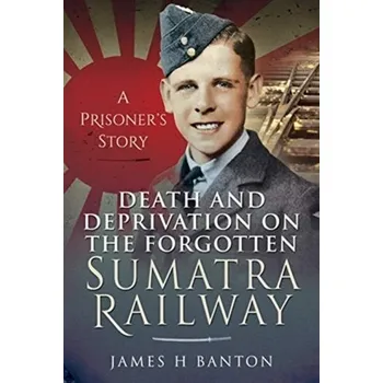Death and Deprivation on the Forgotten Sumatra Railway - Banton, James H