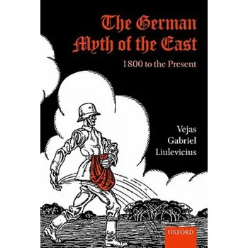 German Myth of the East: 1800 to the Present – Vejas Gabriel Liulevicius (EN)