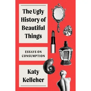The Ugly History of Beautiful Things - Kelleher , Katy