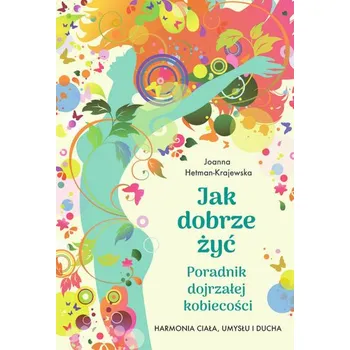 Jak dobrze żyć. Poradnik dojrzałej kobiecości - Joanna Hetman-Krajewska