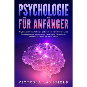 PSYCHOLOGIE FÜR ANFÄNGER - Psyche verstehen: Wie Sie die Gedanken von Menschen lesen, das Unterbewusstsein beeinflussen und psyc - Lakefield, Victoria
