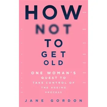 How Not To Get Old - Gordon, Dr. Jill; Macnaughton, Jane; Rudebeck, Carl Edvard