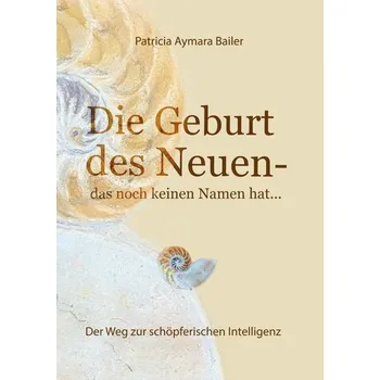Die Geburt des Neuen, das noch keinen Namen hat ... Die Welt neu denken und freudvolle, kreative MitgestalterIn werden in diese - Bailer, Patricia Aymara [DE] (2023, Brožovaná, tredition)