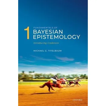 Fundamentals of Bayesian Epistemology 1 - Titelbaum, Michael G. (Vilas Distinguished Achievement Professor in the Department of Philosophy, Vilas Distinguished Ac