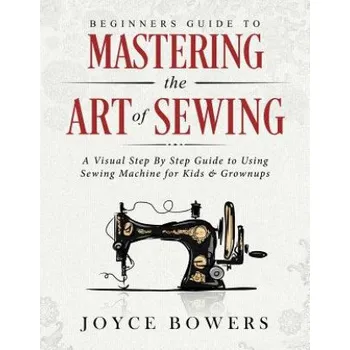 Cizojazyčná kniha Beginners Guide to Mastering the Art of Sewing: A Visual Step by Step Guide to Using Sewing Machine for Kids & Grownups – Joyce Bowers (EN)