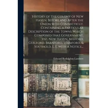 History of the Colony of New Haven, Before and After the Union With Connecticut. Containing a Particular Description of the Towns Which Composed That - Lambert, Edward Rodolphus