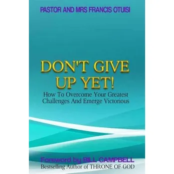 Učebnice Don't Give Up Yet!: How To Overcome Your Greatest Challenges And Emerge Victorious – Past Francis Otuisi,Mrs Joyce Otuisi,Bill Campbell (EN)