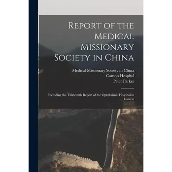 Cestování Report of the Medical Missionary Society in China; Including the Thirteenth Report of the Ophthalmic Hospital in Canton