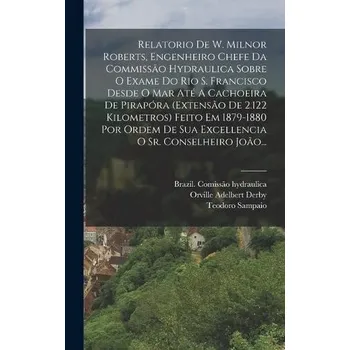 Cizojazyčná kniha Relatorio De W. Milnor Roberts, Engenheiro Chefe Da Commissao Hydraulica Sobre O Exame Do Rio S. Francisco Desde O Mar Ate A Cachoeira De Pirapora (ex - Hydraulica, Brazil Comissao a Sampaio, Teodoro