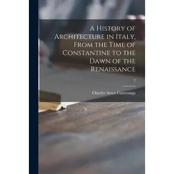 History of Architecture in Italy, From the Time of Constantine to the Dawn of the Renaissance; 2 - Cummings, Charles Amos 1833-1905
