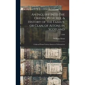 Inquiry Into the Origin, Pedigree, & History of the Family, or Clan, of Aitons in Scotland - Aiton, William