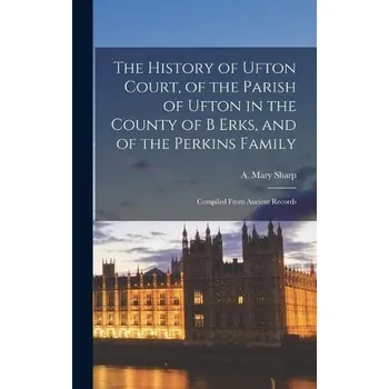 History of Ufton Court, of the Parish of Ufton in the County of B Erks, and of the Perkins Family