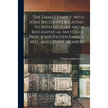 Emmet Family, With Some Incidents Relating to Irish History and a Biographical Sketch of Prof. John Patten Emmet, M.D., and Other Members - Emmet, Thomas Addis 1828-1919
