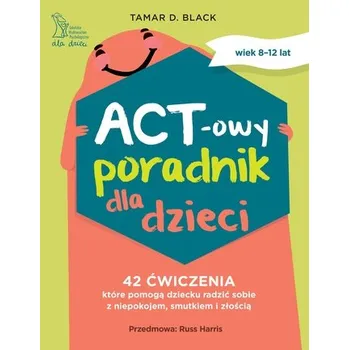 ACT-owy poradnik dla dzieci. 42 ćwiczenia, które pomogą dziecku radzić sobie z niepokojem, smutkiem i złością - Black, Tamar D.