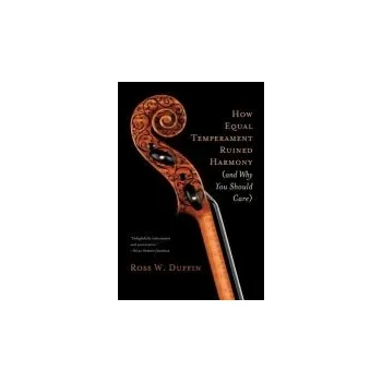 How Equal Temperament Ruined Harmony (and Why You Should Care) - Duffin, Ross W.