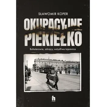 Okupacyjne piekiełko. Bohaterowie, zdrajcy... - Sławomir Koper