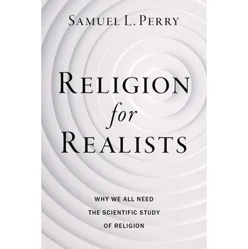 Religion for Realists - Perry, Samuel L. (Assistant Professor of Sociology and Religious Studies, Assistant Professor of Sociology and Religious