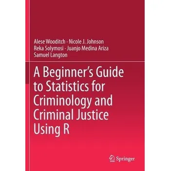 Beginner''s Guide to Statistics for Criminology and Criminal Justice Using R - Wooditch, Alese a Johnson, Nicole J. a Solymosi, Reka a Medina Ariza, Juanjo a Langton, Samuel
