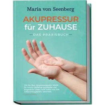 "Akupressur für zuhause - Das Praxisbuch: Wie Sie über Akupressurpunkte Schritt für Schritt vielfältige psychische und körperlic - Seenberg, Maria