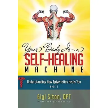Your Body Is a Self-Healing Machine Book 3: Understanding How Epigenetics Heals You - Siton, Dr. Gigi