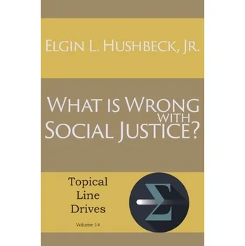 What Is Wrong with Social Justice - Hushbeck, Elgin L, Jr