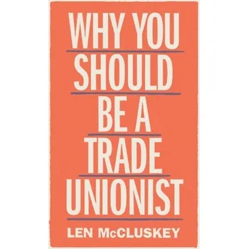 Why You Should Be a Trade Unionist - McCluskey, Len