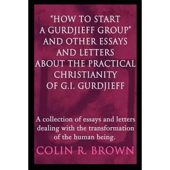 Osobní rozvoj "How to start a Gurdjieff Group" and Other Essays and Letters About the Practical Christianity of G.I. Gurdjieff - Colin Brown