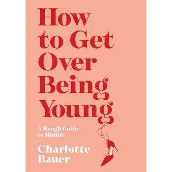 How to Get Over Being Young - Bauer, Charlotte