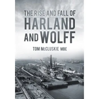 The Rise and Fall of Harland and Wolff - McCluskie, Tom, MBE