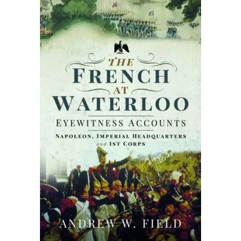 The French at Waterloo: Eyewitness Accounts - Field, Andrew S [EN] (2020, Vázaná, Pen & Sword Books Ltd)
