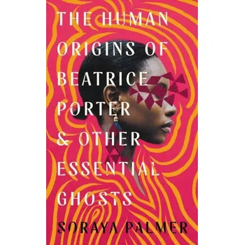 The Human Origins of Beatrice Porter and Other Essential Ghosts - Palmer, Soraya