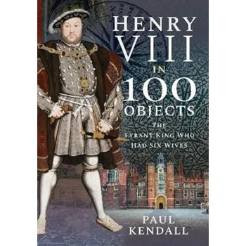 Henry VIII in 100 Objects - Atkinson Paul, Kendall Richard, Rensburg Lee [EN] (2021, Měkká, Pen & Sword Books Ltd)