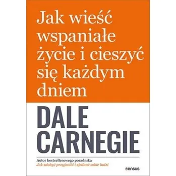 Jak wieść wspaniałe życie i cieszyć się każdym... - Dale Carnegie