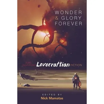 Wonder and Glory Forever: Awe-Inspiring Lovecraftian Fiction - Mamatas, Nick