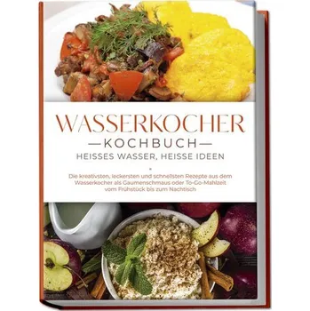 Wasserkocher Kochbuch: Heißes Wasser, heiße Ideen - Die kreativsten, leckersten und schnellsten Rezepte aus dem Wasserkocher als - Köhler, Simon
