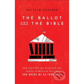 The Ballot and the Bible – How Scripture Has Been Used and Abused in American Politics and Where We Go from Here - Kaitlyn Schiess