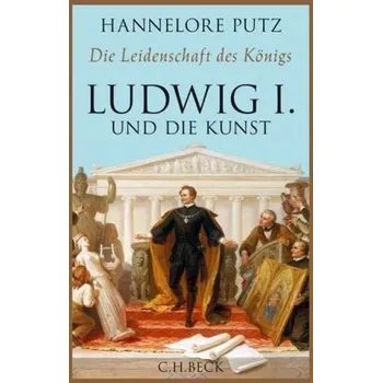 Die Leidenschaft des Königs - Ludwig I. und die Kunst - Putz, Hannelore
