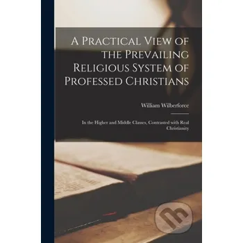 A Practical View of the Prevailing Religious System of Professed Christians - William Wilberforce Legare Street Press