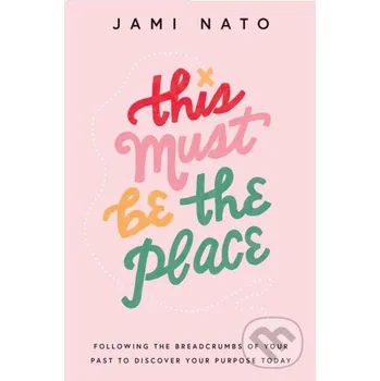 This Must Be the Place – Following the Breadcrumbs of Your Past to Discover Your Purpose Today - Jami Nato